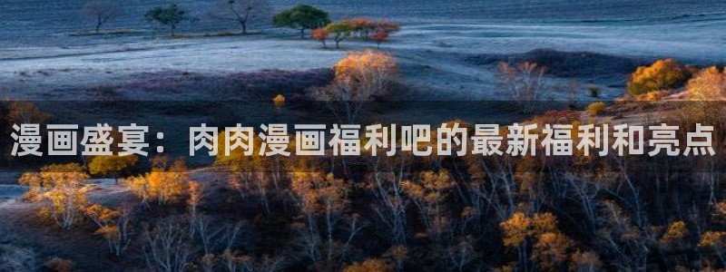 51漫画app下载网站：漫画盛宴：肉肉漫画福利吧的最新福利和亮点