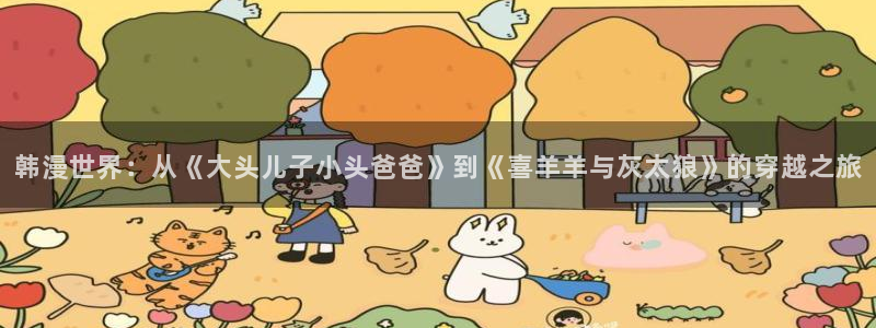 51漫画app下载ios：韩漫世界：从《大头儿子小头爸爸》到《喜羊羊与灰太狼》的穿越之旅